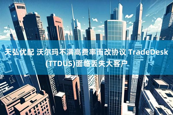 天弘优配 沃尔玛不满高费率而改协议 TradeDesk(TTDUS)面临丢失大客户