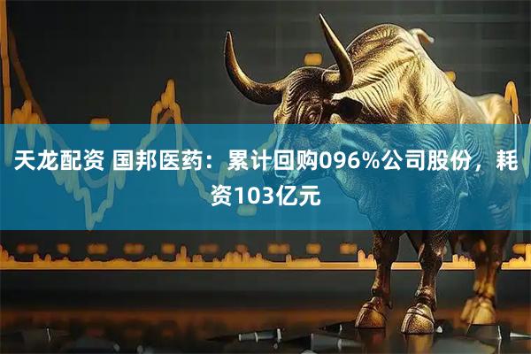 天龙配资 国邦医药：累计回购096%公司股份，耗资103亿元