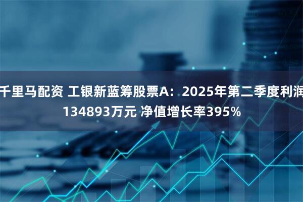 千里马配资 工银新蓝筹股票A：2025年第二季度利润134893万元 净值增长率395%
