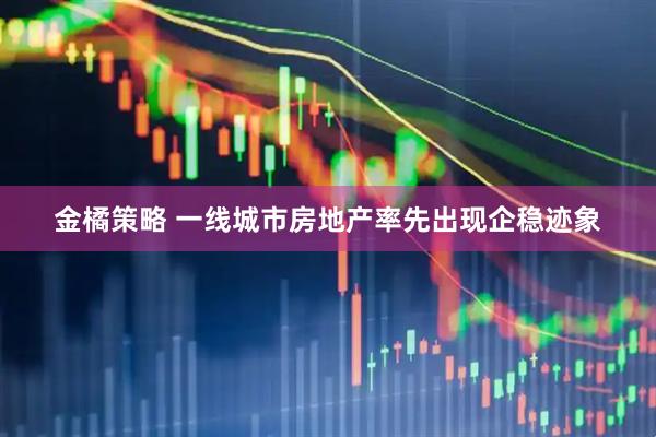 金橘策略 一线城市房地产率先出现企稳迹象