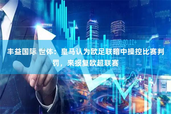 丰益国际 世体:皇马认为欧足联暗中操控比赛判罚,来报复欧超联赛