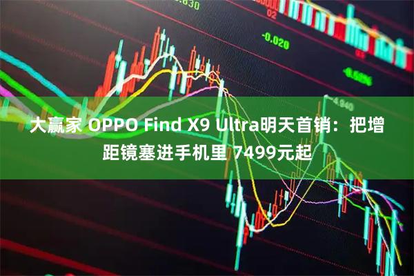 大赢家 OPPO Find X9 Ultra明天首销：把增距镜塞进手机里 7499元起