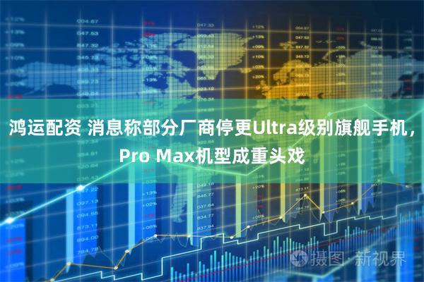 鸿运配资 消息称部分厂商停更Ultra级别旗舰手机，Pro Max机型成重头戏