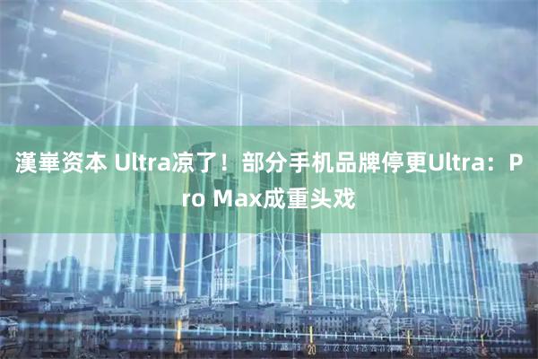 漢崋资本 Ultra凉了!部分手机品牌停更Ultra:Pro Max成重头戏