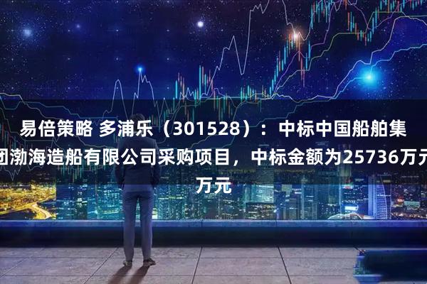 易倍策略 多浦乐(301528):中标中国船舶集团渤海造船有限公司采购项目,中标金额为25736万元