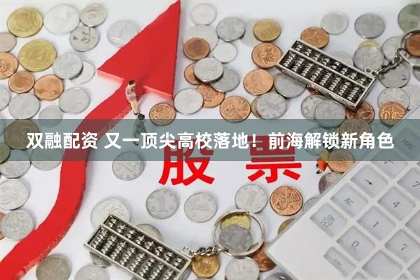 双融配资 又一顶尖高校落地!前海解锁新角色