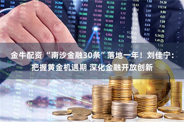 金牛配资 “南沙金融30条”落地一年！刘佳宁：把握黄金机遇期 深化金融开放创新