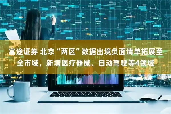 富途证券 北京“两区”数据出境负面清单拓展至全市域，新增医疗器械、自动驾驶等4领域