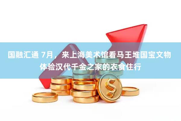 国融汇通 7月,来上海美术馆看马王堆国宝文物 体验汉代千金之家的衣食住行