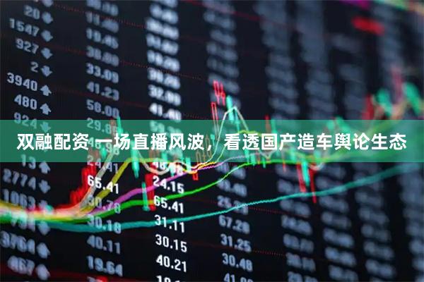 双融配资 一场直播风波，看透国产造车舆论生态