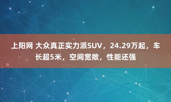 上阳网 大众真正实力派SUV，24.29万起，车长超5米，空间宽敞，性能还强