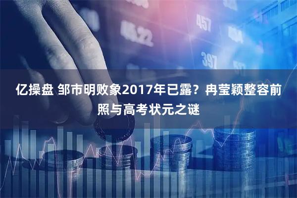 亿操盘 邹市明败象2017年已露？冉莹颖整容前照与高考状元之谜