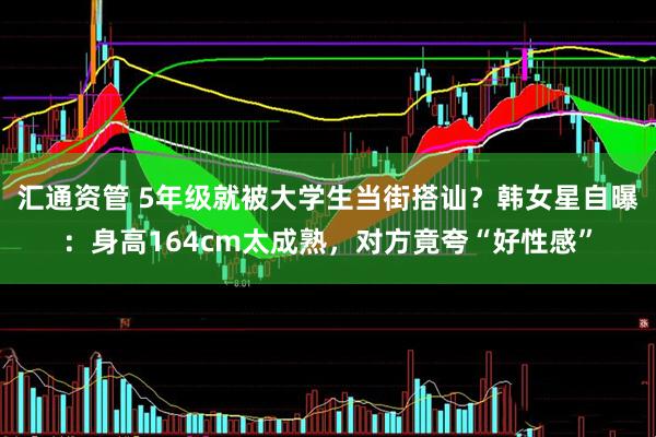汇通资管 5年级就被大学生当街搭讪？韩女星自曝：身高164cm太成熟，对方竟夸“好性感”