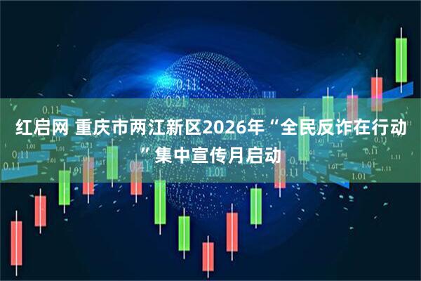 红启网 重庆市两江新区2026年“全民反诈在行动”集中宣传月启动