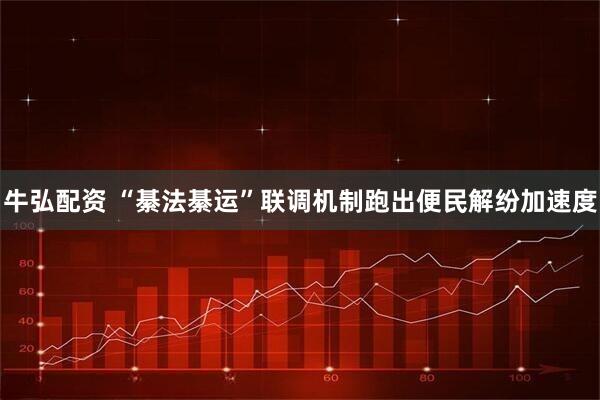 牛弘配资 “綦法綦运”联调机制跑出便民解纷加速度